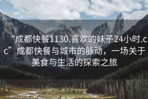 “成都快餐1130.喜歡的妹子24小時(shí).cc”成都快餐與城市的脈動，一場關(guān)于美食與生活的探索之旅