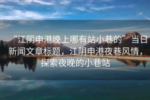 “江陰申港晚上哪有站小巷的”當(dāng)日新聞文章標(biāo)題，江陰申港夜巷風(fēng)情，探索夜晚的小巷站