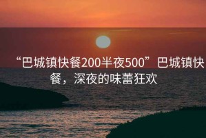 “巴城鎮(zhèn)快餐200半夜500”巴城鎮(zhèn)快餐，深夜的味蕾狂歡
