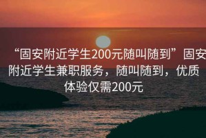 “固安附近學(xué)生200元隨叫隨到”固安附近學(xué)生兼職服務(wù)，隨叫隨到，優(yōu)質(zhì)體驗(yàn)僅需200元