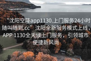 “沈陽空降app1130.上門服務24小時隨叫隨到.cc”沈陽全新服務模式上線，APP 1130全天候上門服務，引領城市便捷新風尚