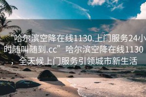 “哈爾濱空降在線1130.上門服務(wù)24小時(shí)隨叫隨到.cc”哈爾濱空降在線1130，全天候上門服務(wù)引領(lǐng)城市新生活