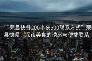 “榮縣快餐200半夜500聯(lián)系方式”榮縣快餐，深夜美食的誘惑與便捷聯(lián)系