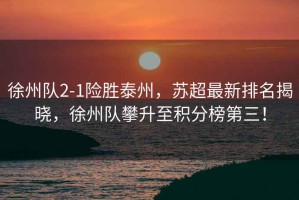 徐州隊(duì)2-1險(xiǎn)勝泰州，蘇超最新排名揭曉，徐州隊(duì)攀升至積分榜第三！