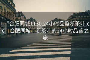“合肥同城1130.24小時(shí)品鑒新茶葉.cc”合肥同城，新茶葉的24小時(shí)品鑒之旅