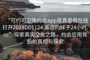 “可約可空降約會app是真是假在線打開2024DD1124.喜歡的妹子24小時.cc”探索真實交友之路，約會應(yīng)用背后的真相與探索