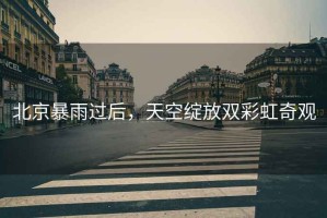 北京暴雨過后，天空綻放雙彩虹奇觀
