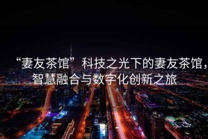 “妻友茶館”科技之光下的妻友茶館，智慧融合與數(shù)字化創(chuàng)新之旅