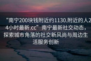 “南寧200塊錢(qián)附近約1130.附近的人24小時(shí)最新.cc”南寧最新社交動(dòng)態(tài)，探索城市角落的社交新風(fēng)尚與周邊生活服務(wù)創(chuàng)新