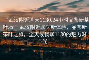 “武漢附近聊天1130.24小時品鑒新茶葉.cc”武漢附近聊天新體驗，品鑒新茶葉之旅，全天候暢聊1130的魅力時光