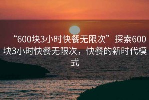 “600塊3小時(shí)快餐無限次”探索600塊3小時(shí)快餐無限次，快餐的新時(shí)代模式