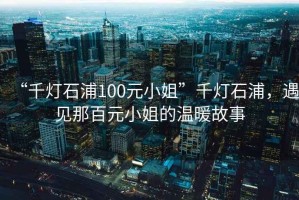 “千燈石浦100元小姐”千燈石浦，遇見那百元小姐的溫暖故事