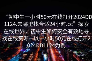 “初中生一小時(shí)50元在線打開2024DD1124.去哪里找合適24小時(shí).cc”探索在線世界，初中生如何安全有效地尋找在線資源—以一小時(shí)50元在線打開2024DD1124為例