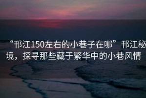 “邗江150左右的小巷子在哪”邗江秘境，探尋那些藏于繁華中的小巷風(fēng)情