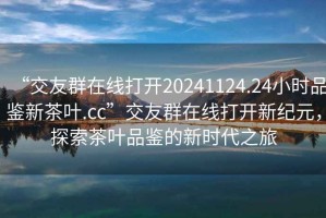 “交友群在線打開20241124.24小時品鑒新茶葉.cc”交友群在線打開新紀元，探索茶葉品鑒的新時代之旅