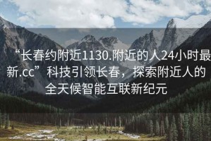 “長春約附近1130.附近的人24小時最新.cc”科技引領(lǐng)長春，探索附近人的全天候智能互聯(lián)新紀元
