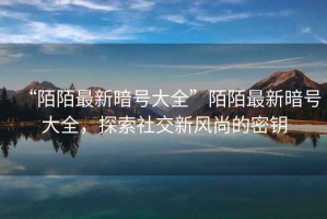 “陌陌最新暗號(hào)大全”陌陌最新暗號(hào)大全，探索社交新風(fēng)尚的密鑰