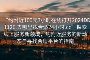 “約附近100元3小時在線打開2024DD1126.去哪里找合適24小時.cc”探索線上服務(wù)新領(lǐng)域，約附近服務(wù)的新動態(tài)與尋找合適平臺的指南