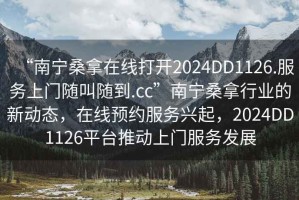 “南寧桑拿在線打開2024DD1126.服務上門隨叫隨到.cc”南寧桑拿行業(yè)的新動態(tài)，在線預約服務興起，2024DD1126平臺推動上門服務發(fā)展