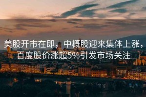 美股開市在即，中概股迎來集體上漲，百度股價(jià)漲超5%引發(fā)市場(chǎng)關(guān)注