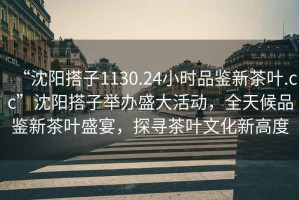 “沈陽搭子1130.24小時品鑒新茶葉.cc”沈陽搭子舉辦盛大活動，全天候品鑒新茶葉盛宴，探尋茶葉文化新高度