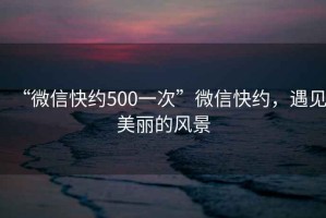 “微信快約500一次”微信快約，遇見美麗的風(fēng)景