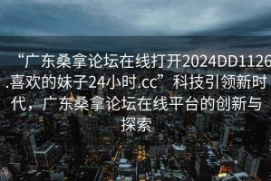 “廣東桑拿論壇在線打開2024DD1126.喜歡的妹子24小時.cc”科技引領新時代，廣東桑拿論壇在線平臺的創(chuàng)新與探索
