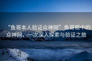 “魚哥本人驗證眾神網(wǎng)”魚哥眼中的眾神網(wǎng)，一次深入探索與驗證之旅