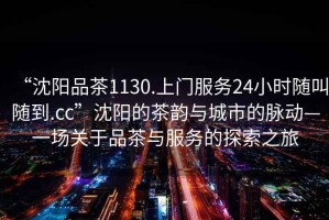 “沈陽品茶1130.上門服務(wù)24小時隨叫隨到.cc”沈陽的茶韻與城市的脈動—一場關(guān)于品茶與服務(wù)的探索之旅