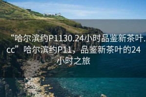 “哈爾濱約P1130.24小時(shí)品鑒新茶葉.cc”哈爾濱約P11，品鑒新茶葉的24小時(shí)之旅
