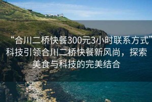 “合川二橋快餐300元3小時聯(lián)系方式”科技引領合川二橋快餐新風尚，探索美食與科技的完美結合
