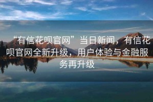 “有信花唄官網(wǎng)”當日新聞，有信花唄官網(wǎng)全新升級，用戶體驗與金融服務再升級