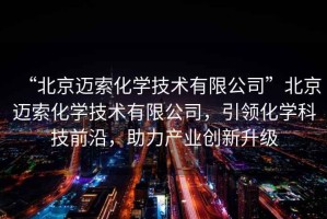 “北京邁索化學(xué)技術(shù)有限公司”北京邁索化學(xué)技術(shù)有限公司，引領(lǐng)化學(xué)科技前沿，助力產(chǎn)業(yè)創(chuàng)新升級
