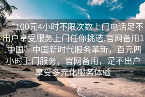“100元4小時不限次數(shù)上門電話足不出戶享受服務(wù)上門任你挑選.官網(wǎng)備用1.中國”中國新時代服務(wù)革新，百元四小時上門服務(wù)，官網(wǎng)備用，足不出戶享受多元化服務(wù)體驗
