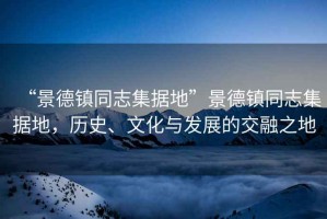“景德鎮(zhèn)同志集據(jù)地”景德鎮(zhèn)同志集據(jù)地，歷史、文化與發(fā)展的交融之地