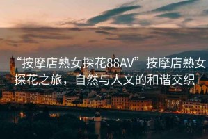 “按摩店熟女探花88AV”按摩店熟女探花之旅，自然與人文的和諧交織