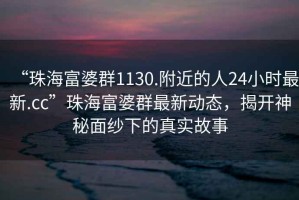 “珠海富婆群1130.附近的人24小時(shí)最新.cc”珠海富婆群最新動(dòng)態(tài)，揭開神秘面紗下的真實(shí)故事