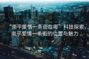 “南平愛情一條街在哪”科技探索，南平愛情一條街的位置與魅力