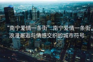 “南寧愛情一條街”南寧愛情一條街，浪漫邂逅與情感交織的城市符號