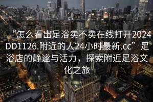 “怎么看出足浴賣不賣在線打開2024DD1126.附近的人24小時(shí)最新.cc”足浴店的靜謐與活力，探索附近足浴文化之旅
