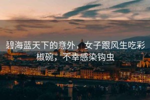 碧海藍天下的意外，女子跟風生吃彩椒碗，不幸感染鉤蟲