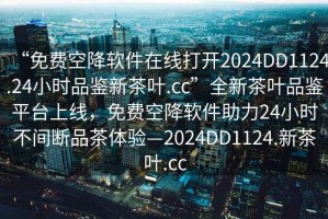 “免費空降軟件在線打開2024DD1124.24小時品鑒新茶葉.cc”全新茶葉品鑒平臺上線，免費空降軟件助力24小時不間斷品茶體驗—2024DD1124.新茶葉.cc