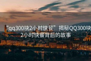 “qq300塊2小時(shí)快餐”揭秘QQ300塊2小時(shí)快餐背后的故事