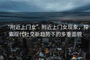 “附近上門女”附近上門女現(xiàn)象，探索現(xiàn)代社交新趨勢下的多重面貌