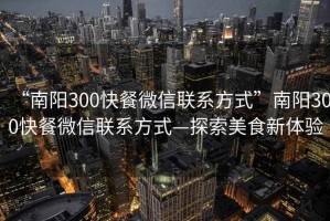 “南陽(yáng)300快餐微信聯(lián)系方式”南陽(yáng)300快餐微信聯(lián)系方式—探索美食新體驗(yàn)