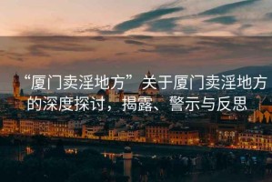 “廈門賣淫地方”關于廈門賣淫地方的深度探討，揭露、警示與反思
