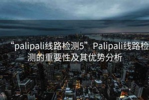 “palipali線路檢測(cè)5”Palipali線路檢測(cè)的重要性及其優(yōu)勢(shì)分析