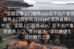 “全國(guó)空降上門服務(wù)app足不出戶享受服務(wù)上門任你挑選1114d.官網(wǎng)備用1.中國(guó)”全國(guó)上門服務(wù)app，足不出戶享受服務(wù)上門，任你挑選—體驗(yàn)便捷生活的魅力之旅