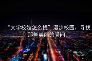 “大學(xué)校妓怎么找”漫步校園，尋找那些美麗的瞬間