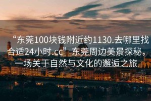 “東莞100塊錢附近約1130.去哪里找合適24小時(shí).cc”東莞周邊美景探秘，一場(chǎng)關(guān)于自然與文化的邂逅之旅